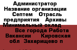 Администратор › Название организации ­ Септем › Отрасль предприятия ­ Архивы › Минимальный оклад ­ 25 000 - Все города Работа » Вакансии   . Кировская обл.,Захарищево п.